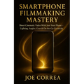 Smartphone Filmmaking Mastery: Shoot Cinematic Video With Just Your Phone - Lighting, Angles, Gear & On-the-Go Creativity - Paperback