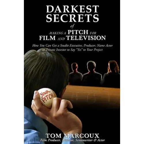Darkest Secrets of Making a Pitch for Film and Television: How You Can Get a Studio Executive, Producer, Name Actor or Private Investor to Say "Yes" t - Paperback