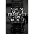 Making Short Films With Zero-Budget: A Complete Guide: Every Step Of The Process Explained! - Paperback