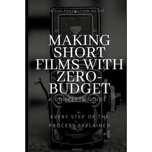 Making Short Films With Zero-Budget: A Complete Guide: Every Step Of The Process Explained! - Paperback